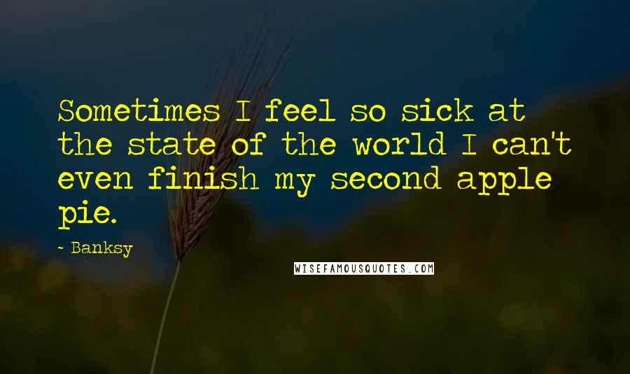 Banksy Quotes: Sometimes I feel so sick at the state of the world I can't even finish my second apple pie.
