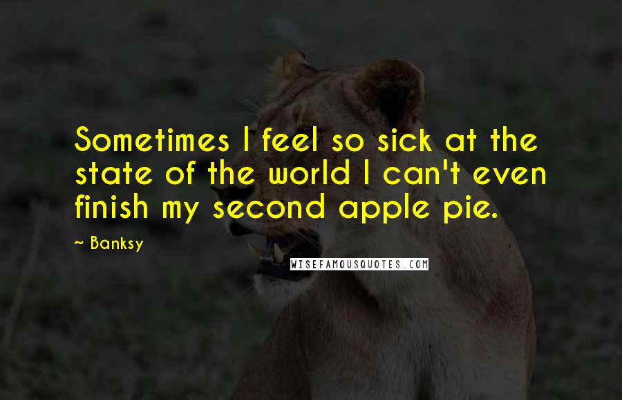 Banksy Quotes: Sometimes I feel so sick at the state of the world I can't even finish my second apple pie.