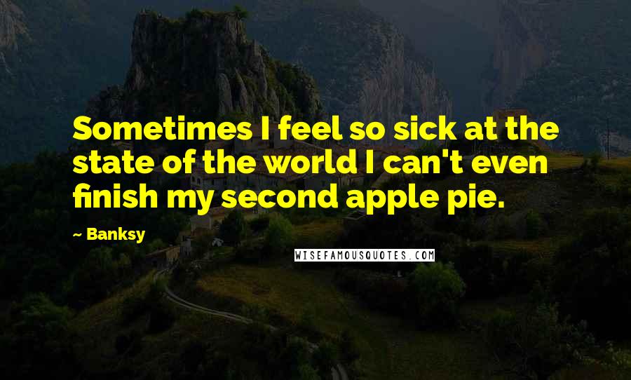 Banksy Quotes: Sometimes I feel so sick at the state of the world I can't even finish my second apple pie.