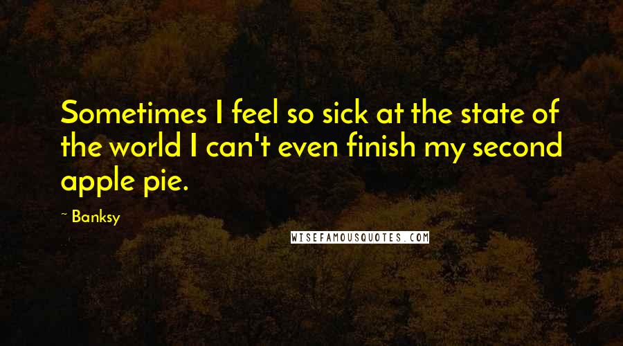 Banksy Quotes: Sometimes I feel so sick at the state of the world I can't even finish my second apple pie.