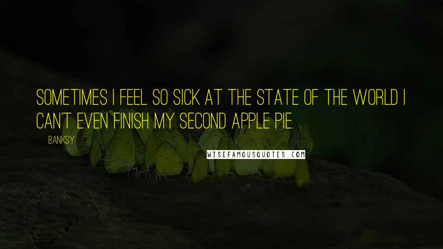 Banksy Quotes: Sometimes I feel so sick at the state of the world I can't even finish my second apple pie.