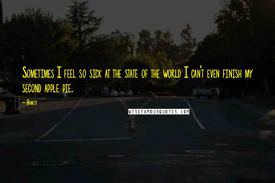 Banksy Quotes: Sometimes I feel so sick at the state of the world I can't even finish my second apple pie.