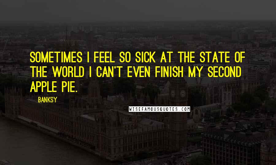 Banksy Quotes: Sometimes I feel so sick at the state of the world I can't even finish my second apple pie.