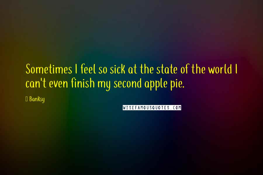 Banksy Quotes: Sometimes I feel so sick at the state of the world I can't even finish my second apple pie.