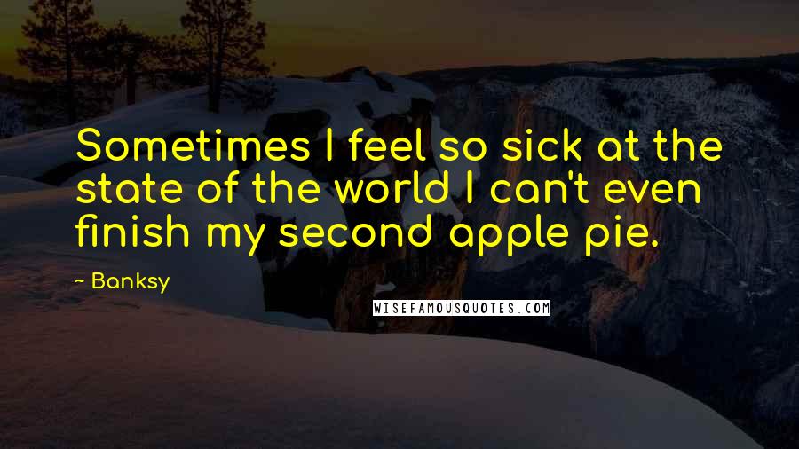 Banksy Quotes: Sometimes I feel so sick at the state of the world I can't even finish my second apple pie.