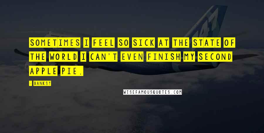 Banksy Quotes: Sometimes I feel so sick at the state of the world I can't even finish my second apple pie.