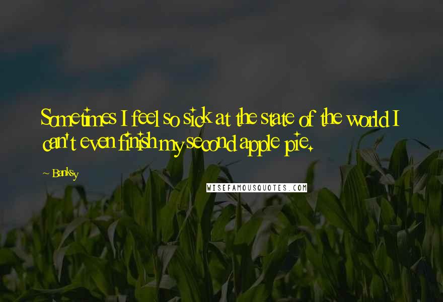 Banksy Quotes: Sometimes I feel so sick at the state of the world I can't even finish my second apple pie.