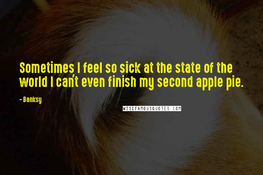 Banksy Quotes: Sometimes I feel so sick at the state of the world I can't even finish my second apple pie.