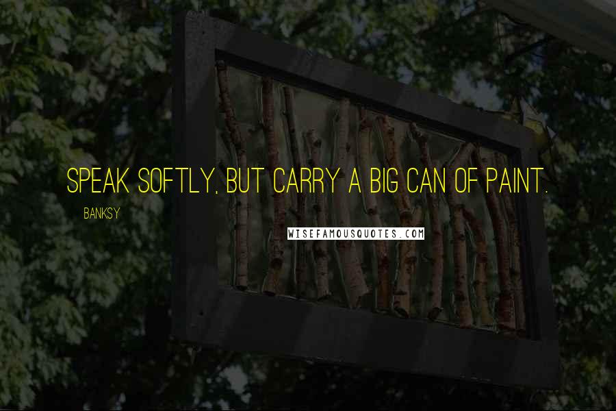 Banksy Quotes: Speak softly, but carry a big can of paint.