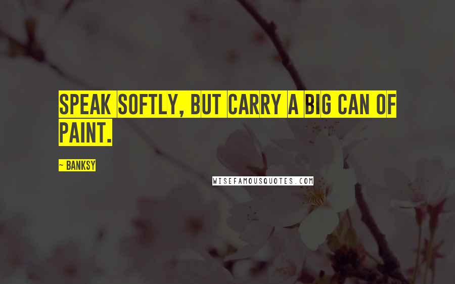 Banksy Quotes: Speak softly, but carry a big can of paint.