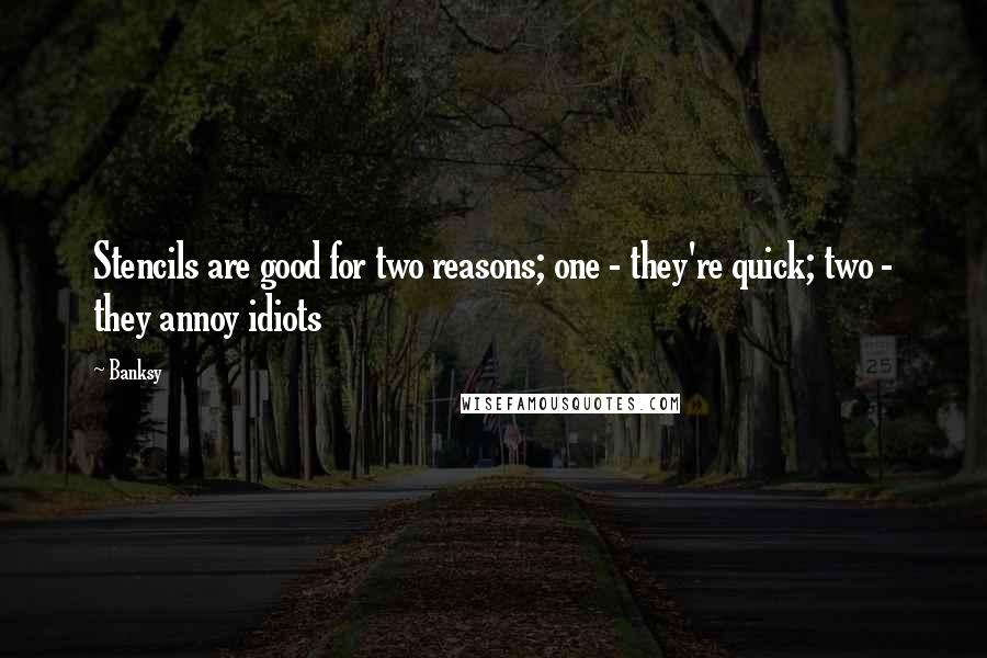 Banksy Quotes: Stencils are good for two reasons; one - they're quick; two - they annoy idiots