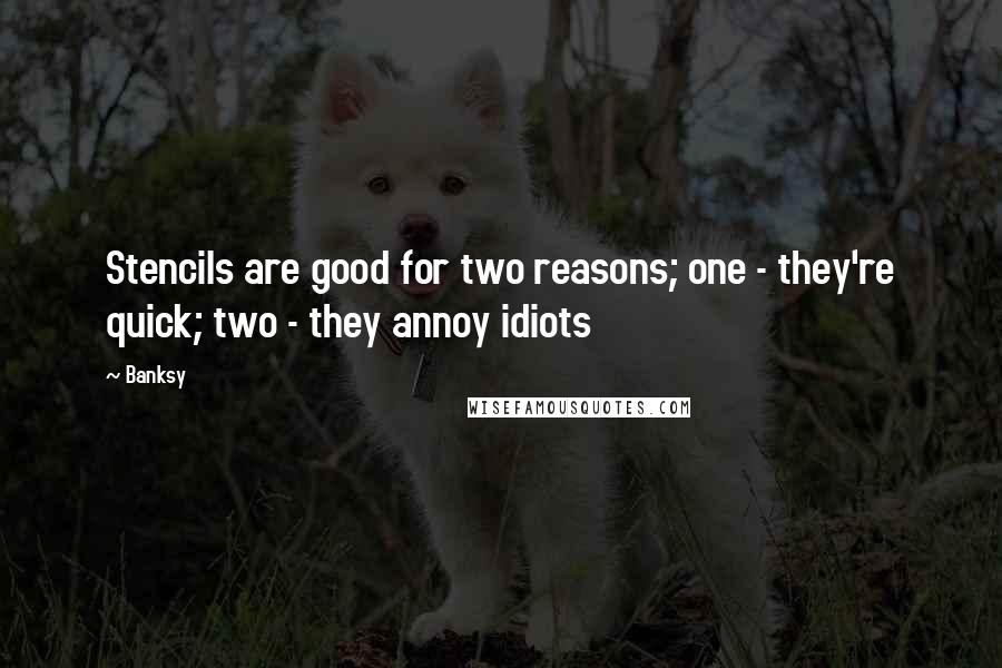 Banksy Quotes: Stencils are good for two reasons; one - they're quick; two - they annoy idiots