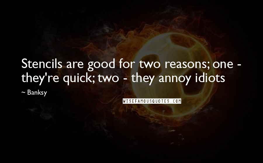 Banksy Quotes: Stencils are good for two reasons; one - they're quick; two - they annoy idiots
