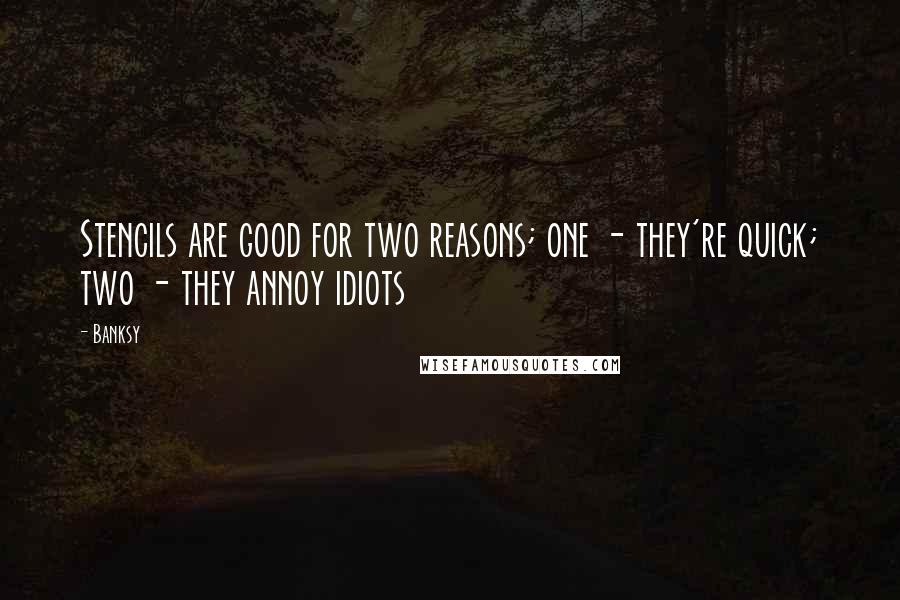 Banksy Quotes: Stencils are good for two reasons; one - they're quick; two - they annoy idiots