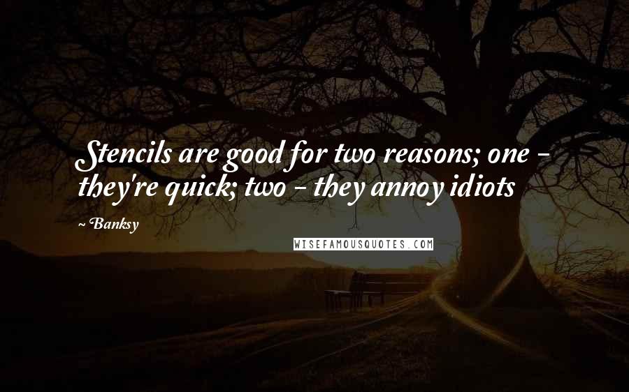 Banksy Quotes: Stencils are good for two reasons; one - they're quick; two - they annoy idiots