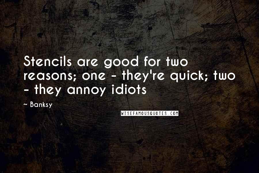 Banksy Quotes: Stencils are good for two reasons; one - they're quick; two - they annoy idiots