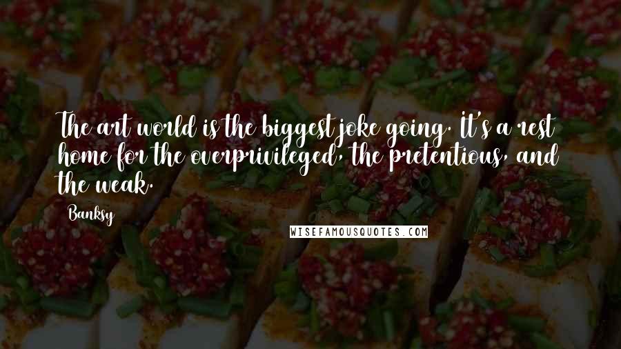 Banksy Quotes: The art world is the biggest joke going. It's a rest home for the overprivileged, the pretentious, and the weak.