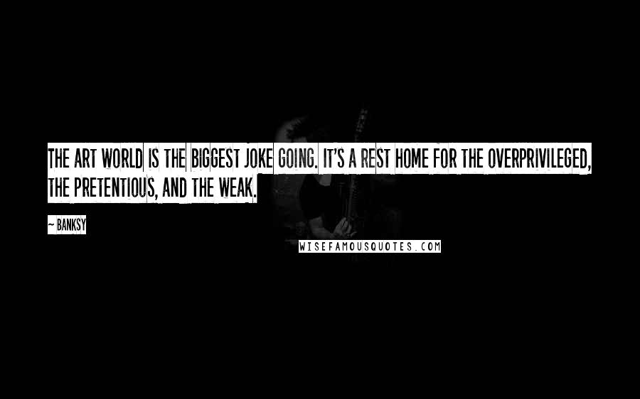 Banksy Quotes: The art world is the biggest joke going. It's a rest home for the overprivileged, the pretentious, and the weak.