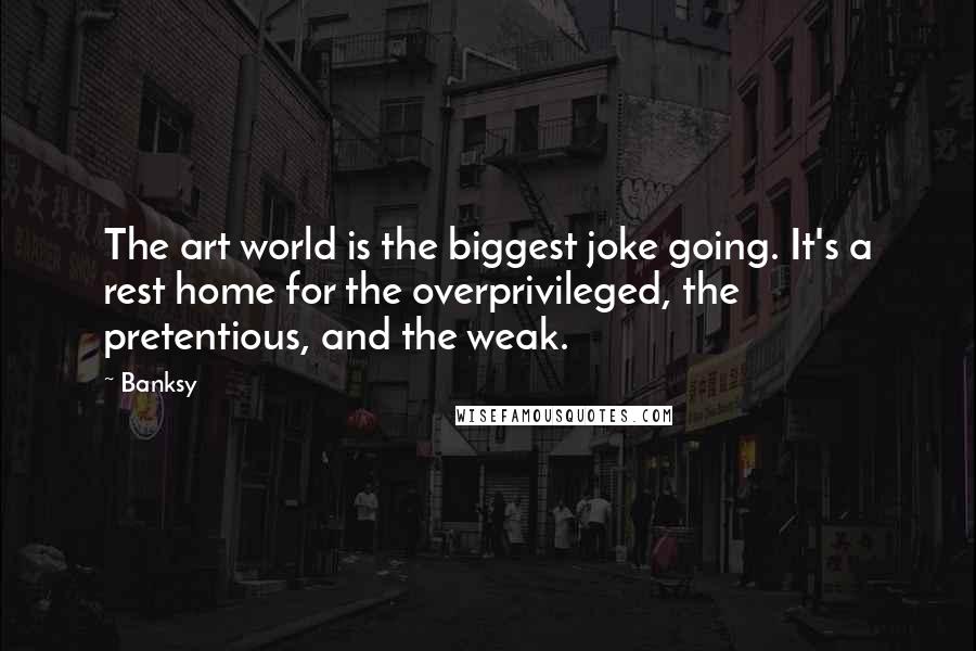 Banksy Quotes: The art world is the biggest joke going. It's a rest home for the overprivileged, the pretentious, and the weak.