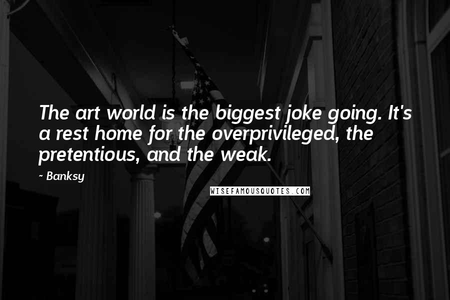 Banksy Quotes: The art world is the biggest joke going. It's a rest home for the overprivileged, the pretentious, and the weak.