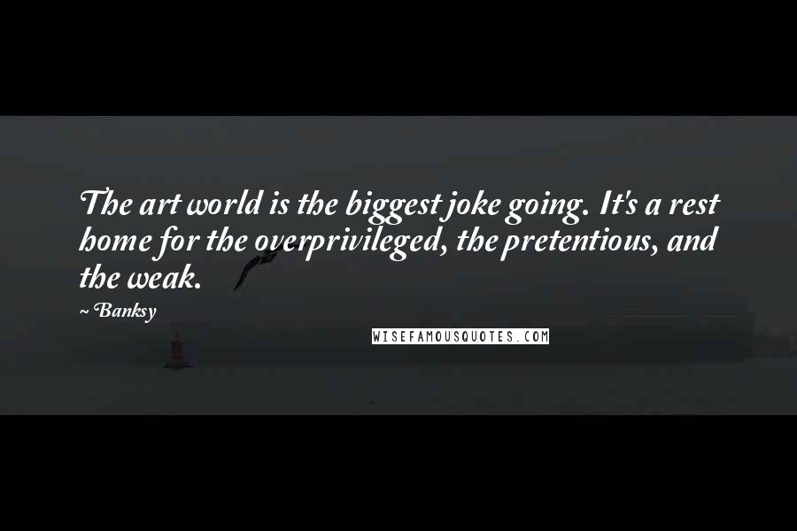 Banksy Quotes: The art world is the biggest joke going. It's a rest home for the overprivileged, the pretentious, and the weak.