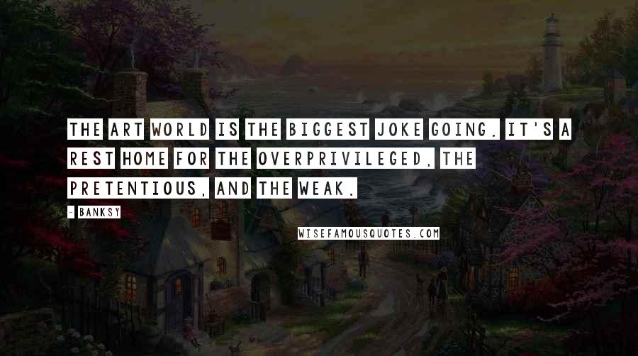 Banksy Quotes: The art world is the biggest joke going. It's a rest home for the overprivileged, the pretentious, and the weak.