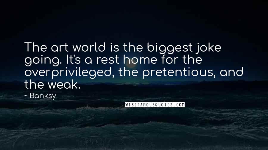 Banksy Quotes: The art world is the biggest joke going. It's a rest home for the overprivileged, the pretentious, and the weak.