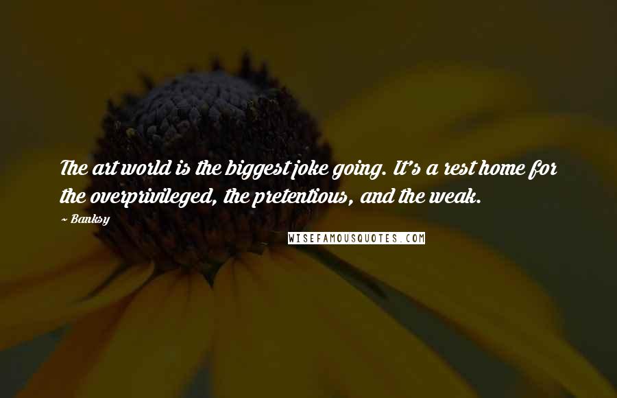 Banksy Quotes: The art world is the biggest joke going. It's a rest home for the overprivileged, the pretentious, and the weak.