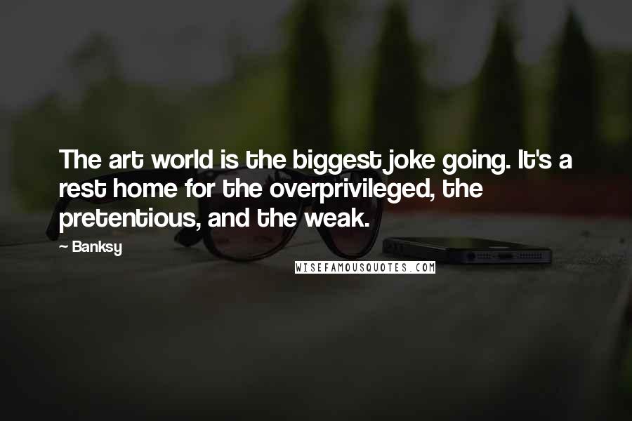 Banksy Quotes: The art world is the biggest joke going. It's a rest home for the overprivileged, the pretentious, and the weak.