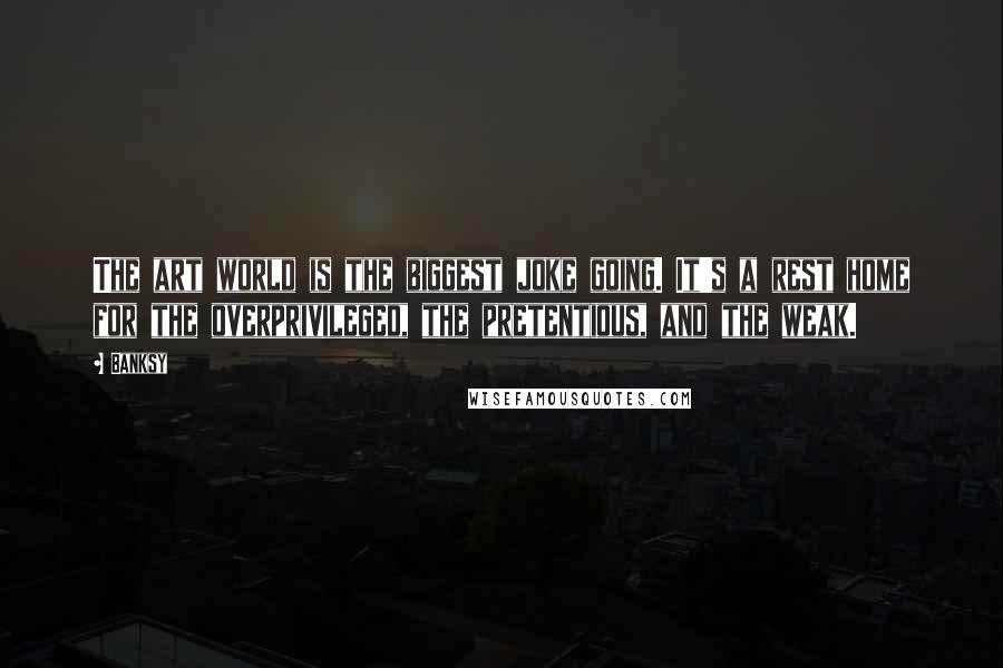 Banksy Quotes: The art world is the biggest joke going. It's a rest home for the overprivileged, the pretentious, and the weak.