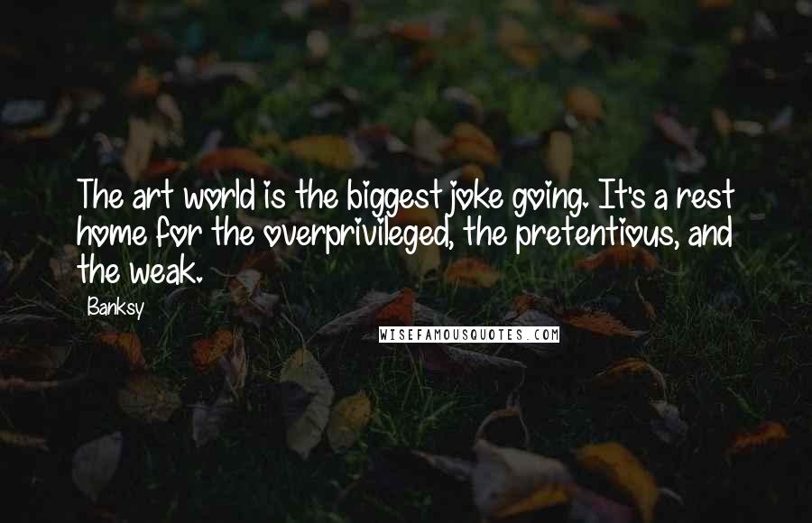 Banksy Quotes: The art world is the biggest joke going. It's a rest home for the overprivileged, the pretentious, and the weak.