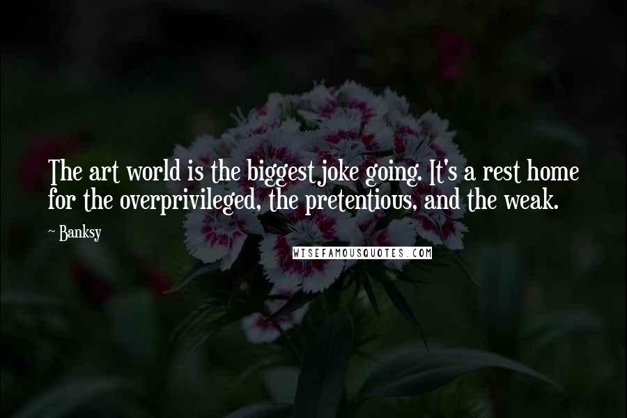 Banksy Quotes: The art world is the biggest joke going. It's a rest home for the overprivileged, the pretentious, and the weak.