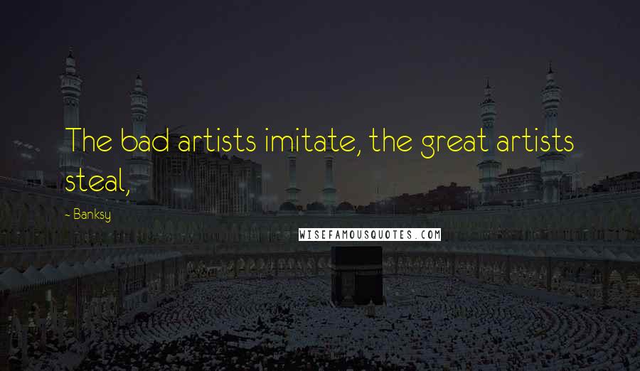 Banksy Quotes: The bad artists imitate, the great artists steal,