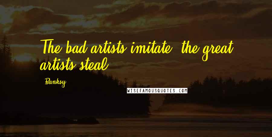 Banksy Quotes: The bad artists imitate, the great artists steal,