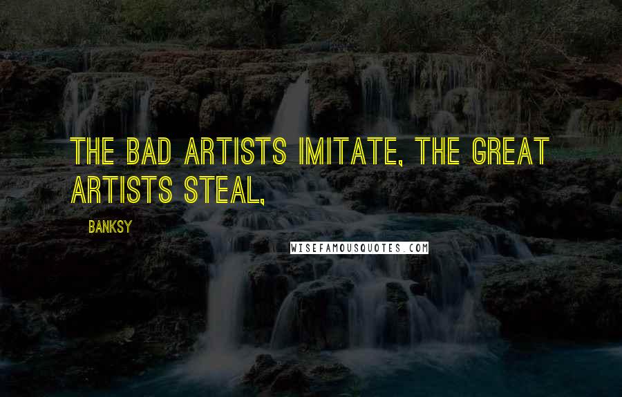 Banksy Quotes: The bad artists imitate, the great artists steal,