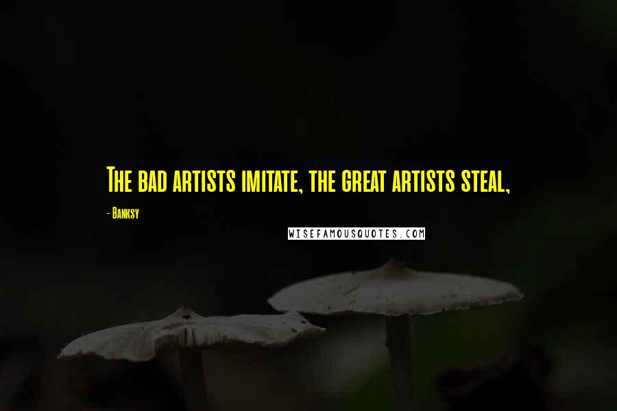 Banksy Quotes: The bad artists imitate, the great artists steal,