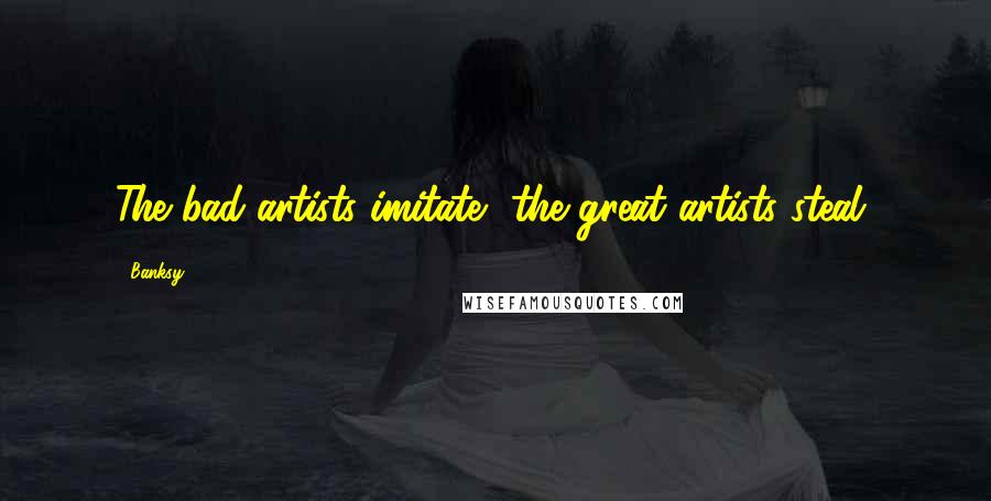 Banksy Quotes: The bad artists imitate, the great artists steal,