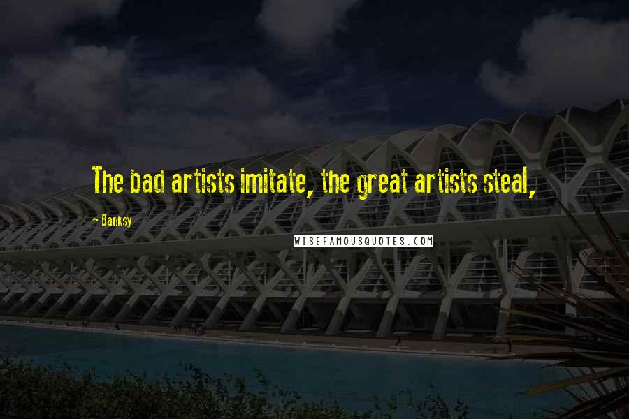 Banksy Quotes: The bad artists imitate, the great artists steal,