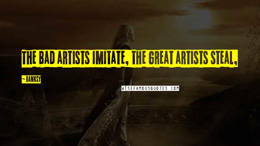 Banksy Quotes: The bad artists imitate, the great artists steal,