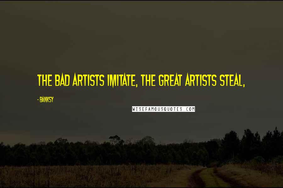 Banksy Quotes: The bad artists imitate, the great artists steal,