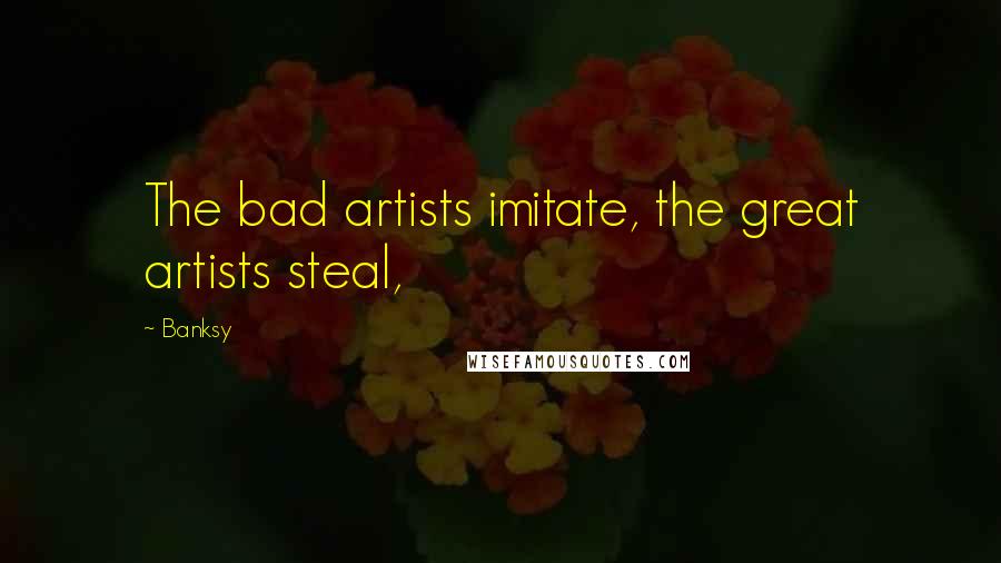 Banksy Quotes: The bad artists imitate, the great artists steal,