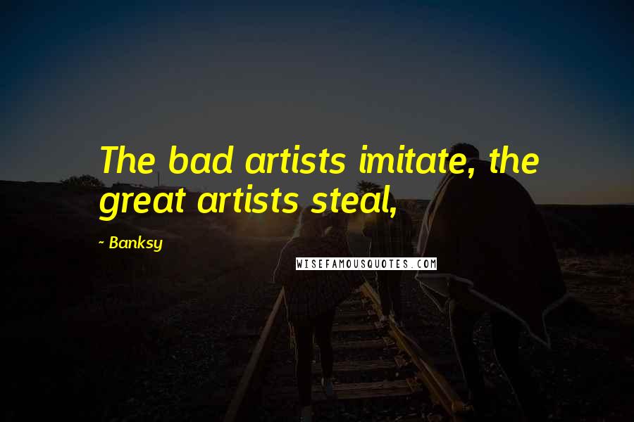 Banksy Quotes: The bad artists imitate, the great artists steal,