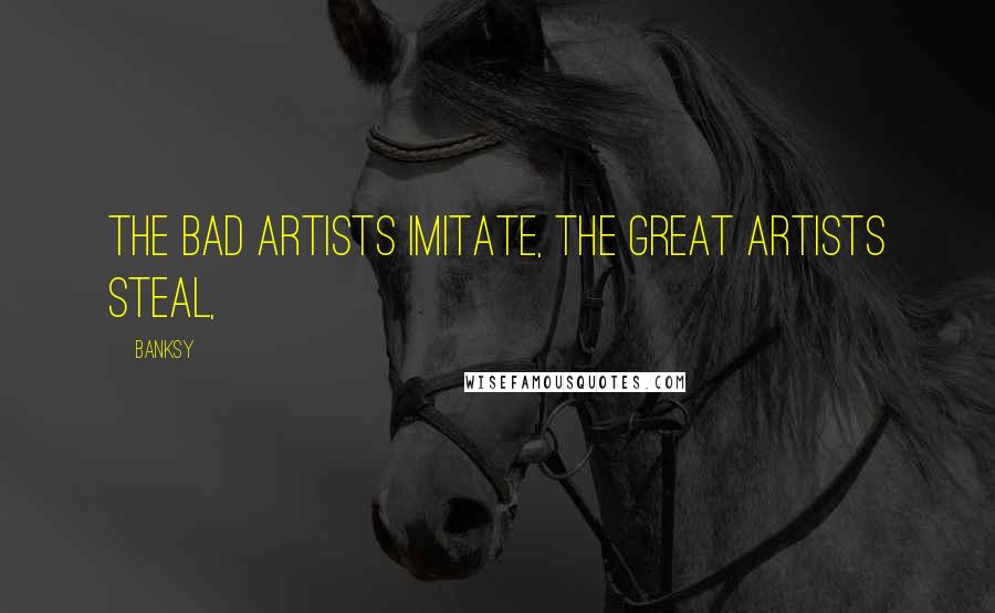 Banksy Quotes: The bad artists imitate, the great artists steal,