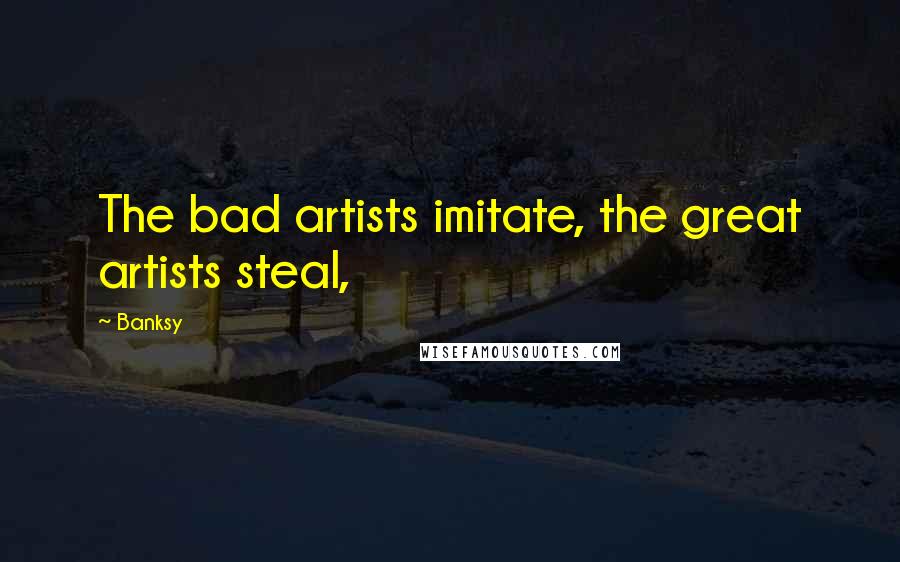 Banksy Quotes: The bad artists imitate, the great artists steal,