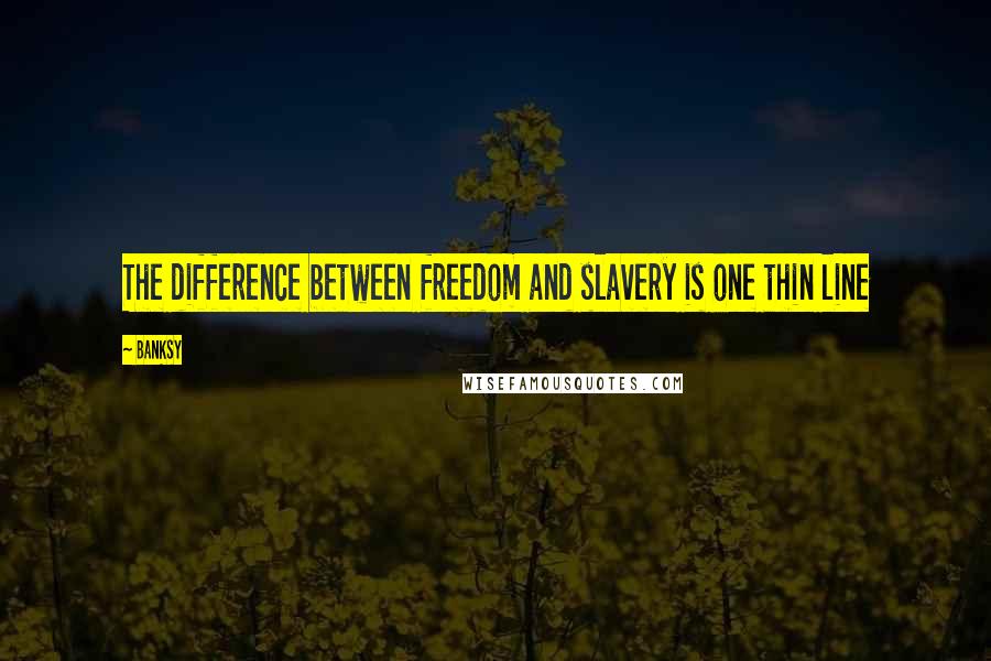 Banksy Quotes: The difference between freedom and slavery is one thin line