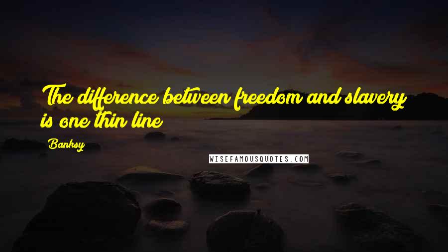 Banksy Quotes: The difference between freedom and slavery is one thin line