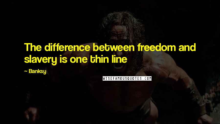 Banksy Quotes: The difference between freedom and slavery is one thin line