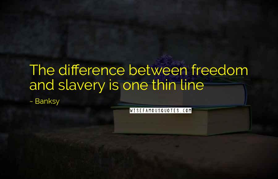 Banksy Quotes: The difference between freedom and slavery is one thin line