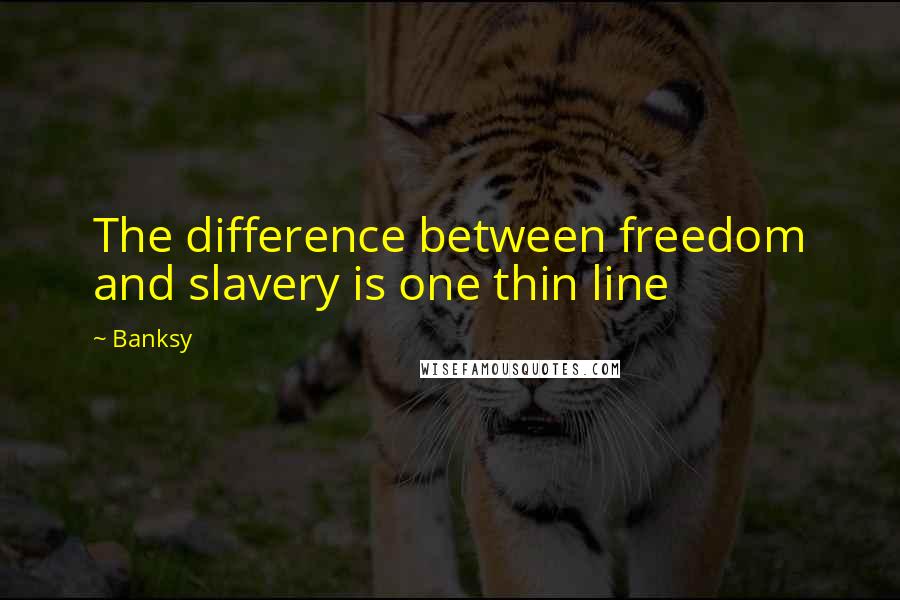 Banksy Quotes: The difference between freedom and slavery is one thin line