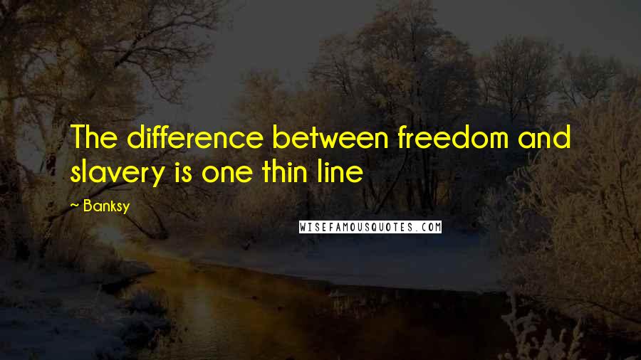 Banksy Quotes: The difference between freedom and slavery is one thin line